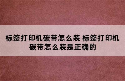 标签打印机碳带怎么装 标签打印机碳带怎么装是正确的